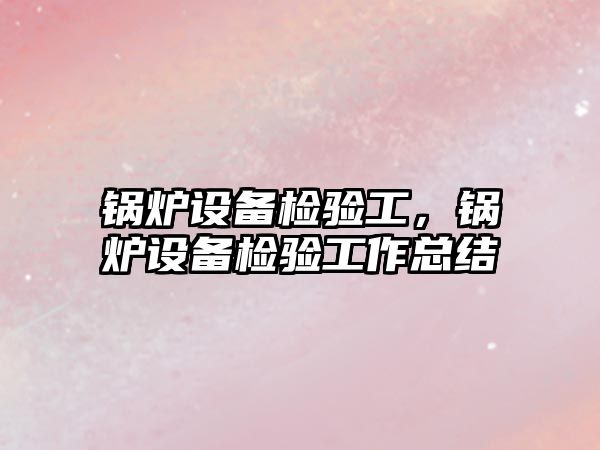 鍋爐設備檢驗工，鍋爐設備檢驗工作總結(jié)