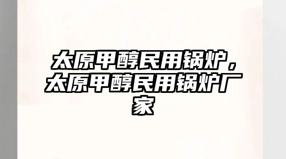 太原甲醇民用鍋爐，太原甲醇民用鍋爐廠家