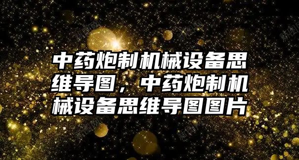 中藥炮制機(jī)械設(shè)備思維導(dǎo)圖，中藥炮制機(jī)械設(shè)備思維導(dǎo)圖圖片