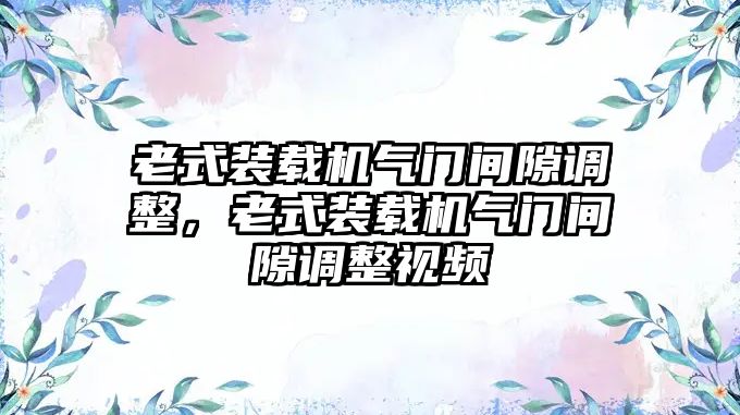 老式裝載機氣門間隙調整，老式裝載機氣門間隙調整視頻