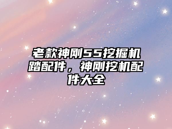 老款神剛55挖掘機踏配件，神剛挖機配件大全