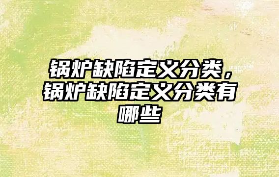 鍋爐缺陷定義分類，鍋爐缺陷定義分類有哪些