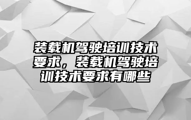 裝載機(jī)駕駛培訓(xùn)技術(shù)要求，裝載機(jī)駕駛培訓(xùn)技術(shù)要求有哪些