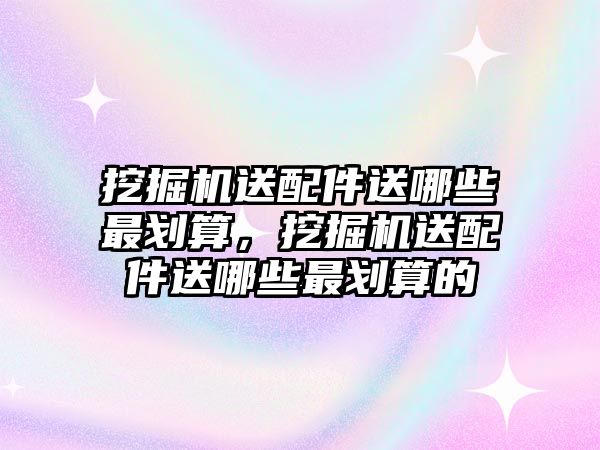 挖掘機(jī)送配件送哪些最劃算，挖掘機(jī)送配件送哪些最劃算的