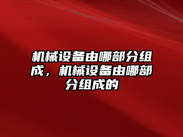 機(jī)械設(shè)備由哪部分組成，機(jī)械設(shè)備由哪部分組成的