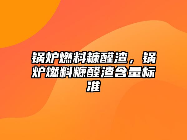 鍋爐燃料糠醛渣，鍋爐燃料糠醛渣含量標準