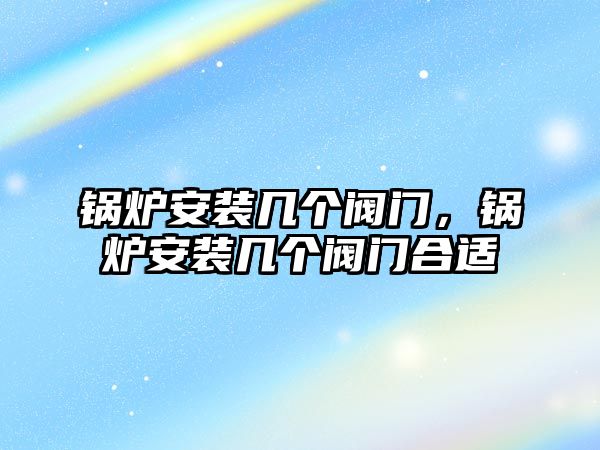 鍋爐安裝幾個(gè)閥門(mén)，鍋爐安裝幾個(gè)閥門(mén)合適