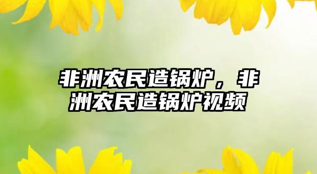 非洲農(nóng)民造鍋爐，非洲農(nóng)民造鍋爐視頻