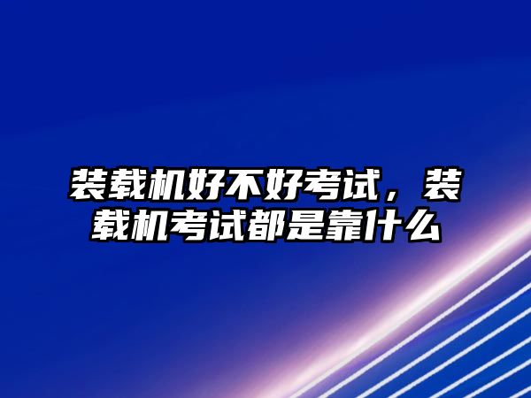 裝載機好不好考試，裝載機考試都是靠什么