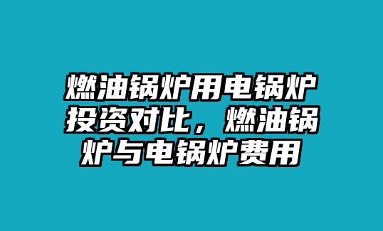 燃油鍋爐用電鍋爐投資對比，燃油鍋爐與電鍋爐費用