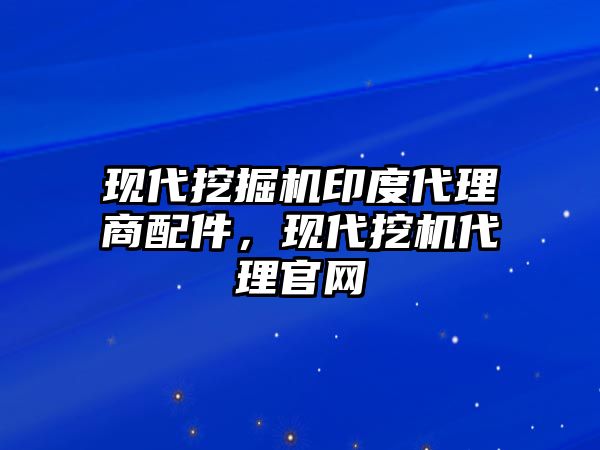 現(xiàn)代挖掘機(jī)印度代理商配件，現(xiàn)代挖機(jī)代理官網(wǎng)