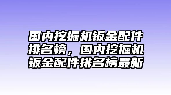 國內(nèi)挖掘機(jī)鈑金配件排名榜，國內(nèi)挖掘機(jī)鈑金配件排名榜最新