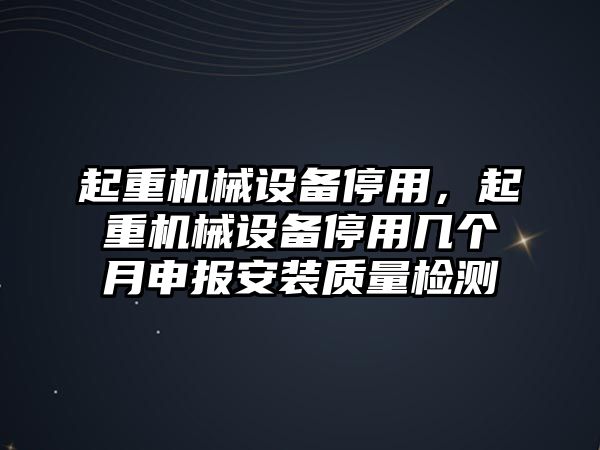 起重機(jī)械設(shè)備停用，起重機(jī)械設(shè)備停用幾個(gè)月申報(bào)安裝質(zhì)量檢測(cè)