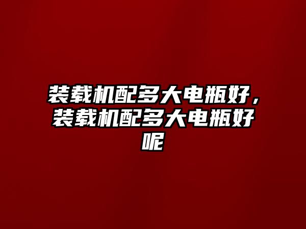 裝載機配多大電瓶好，裝載機配多大電瓶好呢