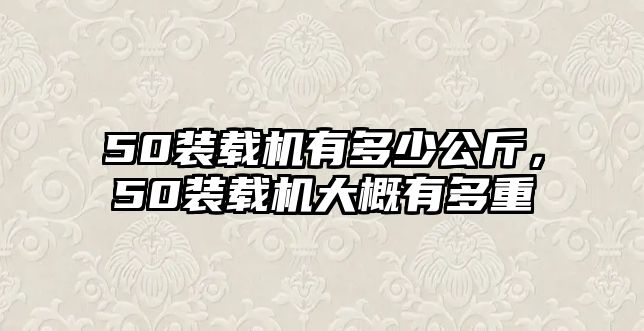 50裝載機(jī)有多少公斤，50裝載機(jī)大概有多重