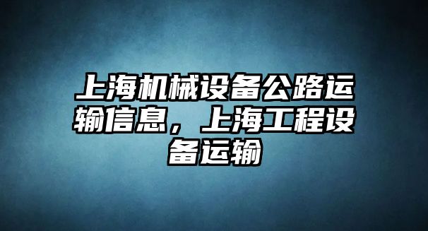 上海機(jī)械設(shè)備公路運(yùn)輸信息，上海工程設(shè)備運(yùn)輸