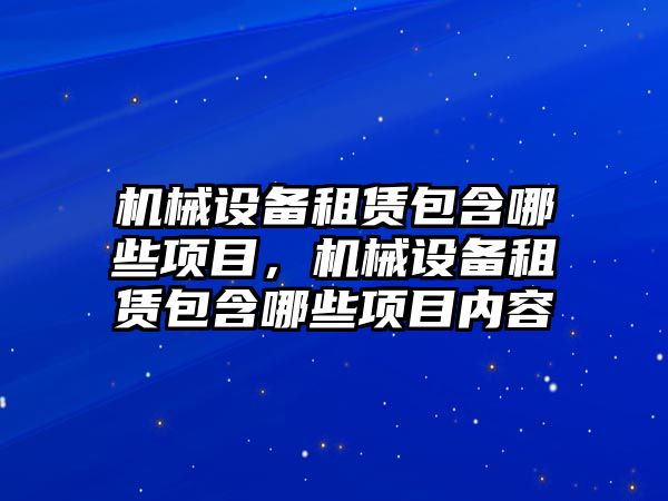 機械設(shè)備租賃包含哪些項目，機械設(shè)備租賃包含哪些項目內(nèi)容