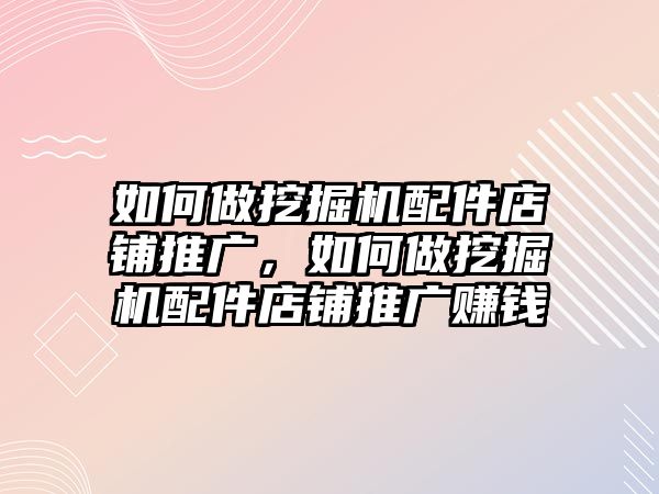 如何做挖掘機配件店鋪推廣，如何做挖掘機配件店鋪推廣賺錢