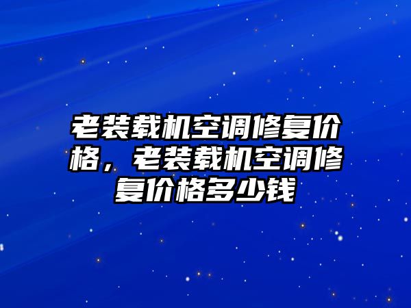 老裝載機(jī)空調(diào)修復(fù)價(jià)格，老裝載機(jī)空調(diào)修復(fù)價(jià)格多少錢(qián)