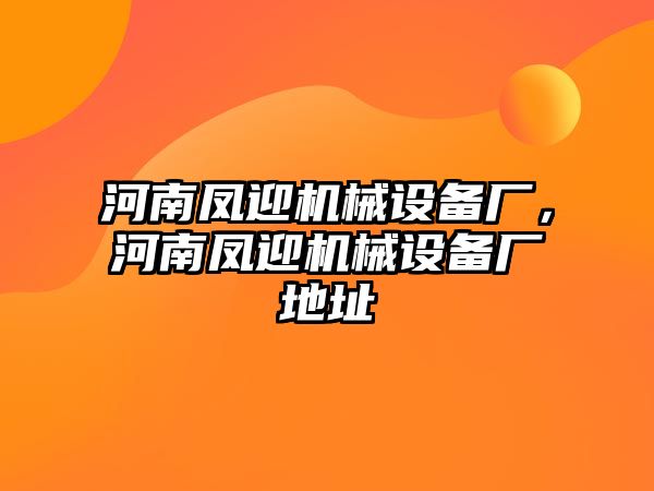 河南鳳迎機(jī)械設(shè)備廠，河南鳳迎機(jī)械設(shè)備廠地址