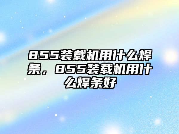 855裝載機(jī)用什么焊條，855裝載機(jī)用什么焊條好