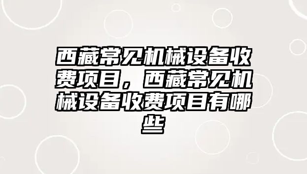 西藏常見機(jī)械設(shè)備收費(fèi)項(xiàng)目，西藏常見機(jī)械設(shè)備收費(fèi)項(xiàng)目有哪些