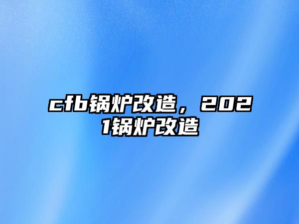 cfb鍋爐改造，2021鍋爐改造