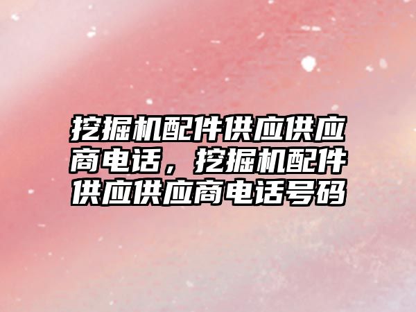 挖掘機配件供應供應商電話，挖掘機配件供應供應商電話號碼