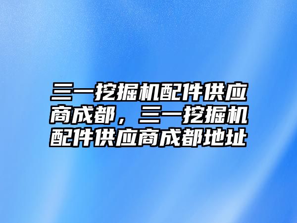 三一挖掘機(jī)配件供應(yīng)商成都，三一挖掘機(jī)配件供應(yīng)商成都地址