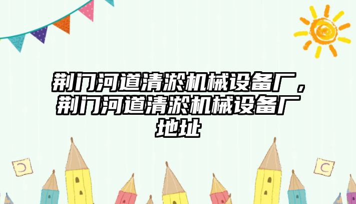 荊門(mén)河道清淤機(jī)械設(shè)備廠，荊門(mén)河道清淤機(jī)械設(shè)備廠地址