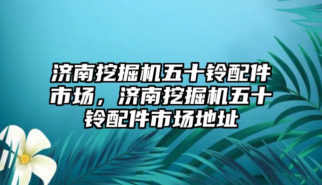 濟南挖掘機五十鈴配件市場，濟南挖掘機五十鈴配件市場地址