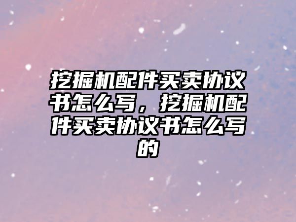 挖掘機配件買賣協(xié)議書怎么寫，挖掘機配件買賣協(xié)議書怎么寫的