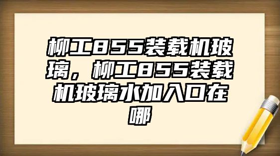 柳工855裝載機玻璃，柳工855裝載機玻璃水加入口在哪