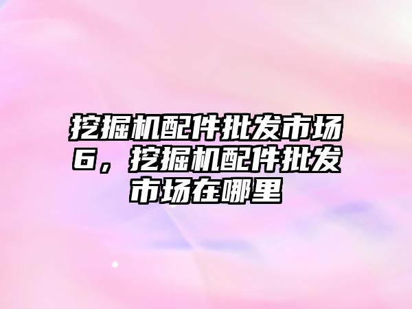 挖掘機(jī)配件批發(fā)市場6，挖掘機(jī)配件批發(fā)市場在哪里