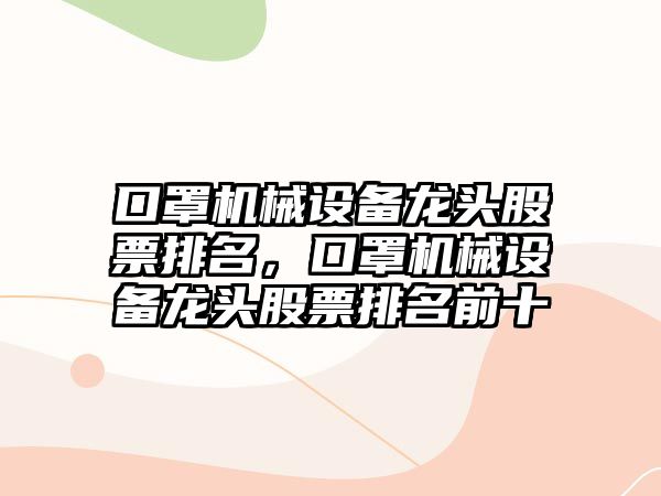 口罩機(jī)械設(shè)備龍頭股票排名，口罩機(jī)械設(shè)備龍頭股票排名前十