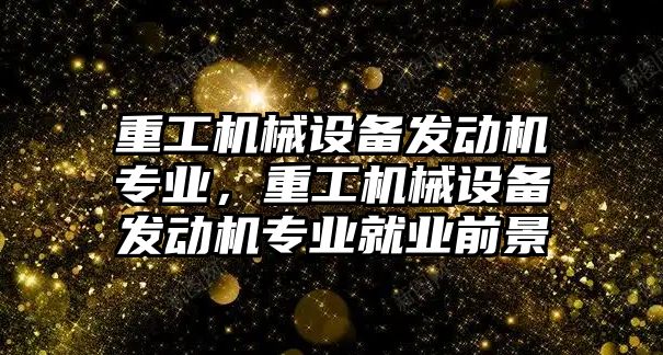 重工機械設(shè)備發(fā)動機專業(yè)，重工機械設(shè)備發(fā)動機專業(yè)就業(yè)前景