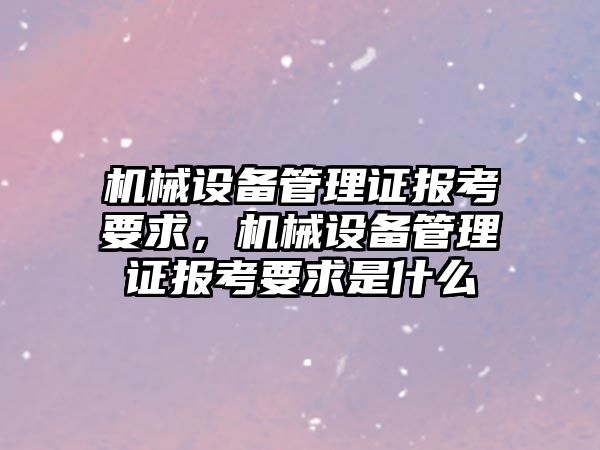 機械設(shè)備管理證報考要求，機械設(shè)備管理證報考要求是什么