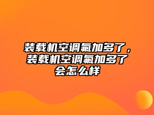 裝載機(jī)空調(diào)氟加多了，裝載機(jī)空調(diào)氟加多了會(huì)怎么樣