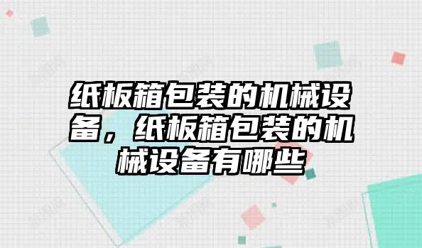 紙板箱包裝的機(jī)械設(shè)備，紙板箱包裝的機(jī)械設(shè)備有哪些