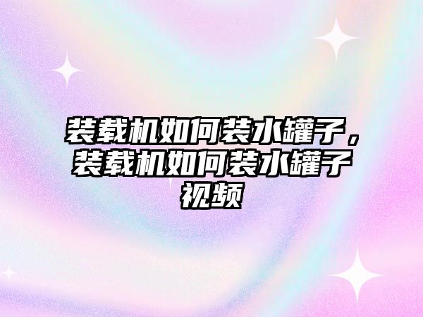 裝載機如何裝水罐子，裝載機如何裝水罐子視頻