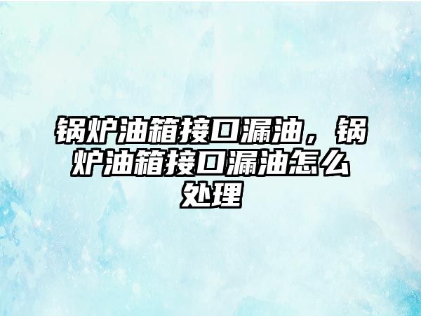 鍋爐油箱接口漏油，鍋爐油箱接口漏油怎么處理