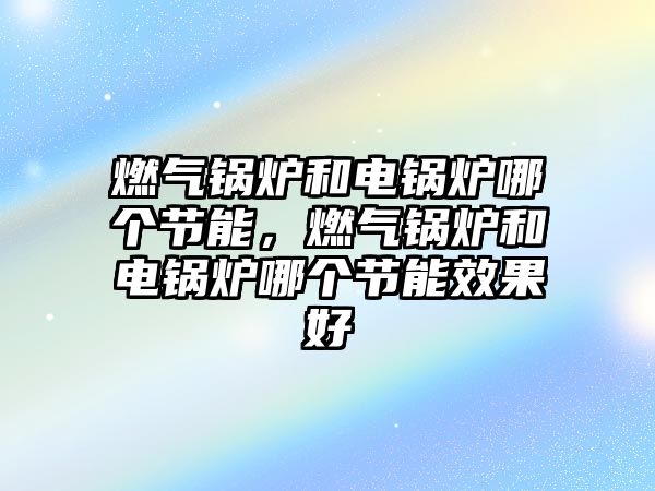 燃?xì)忮仩t和電鍋爐哪個(gè)節(jié)能，燃?xì)忮仩t和電鍋爐哪個(gè)節(jié)能效果好