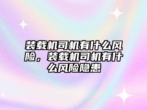 裝載機(jī)司機(jī)有什么風(fēng)險(xiǎn)，裝載機(jī)司機(jī)有什么風(fēng)險(xiǎn)隱患