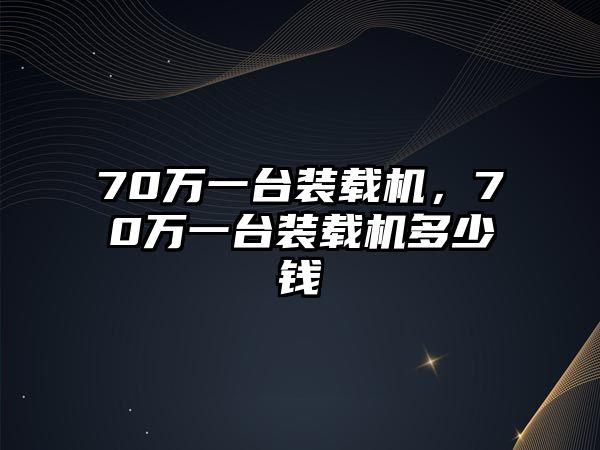 70萬(wàn)一臺(tái)裝載機(jī)，70萬(wàn)一臺(tái)裝載機(jī)多少錢