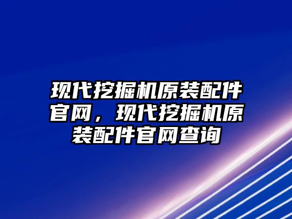 現(xiàn)代挖掘機原裝配件官網(wǎng)，現(xiàn)代挖掘機原裝配件官網(wǎng)查詢