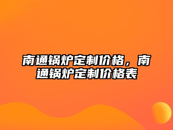 南通鍋爐定制價格，南通鍋爐定制價格表