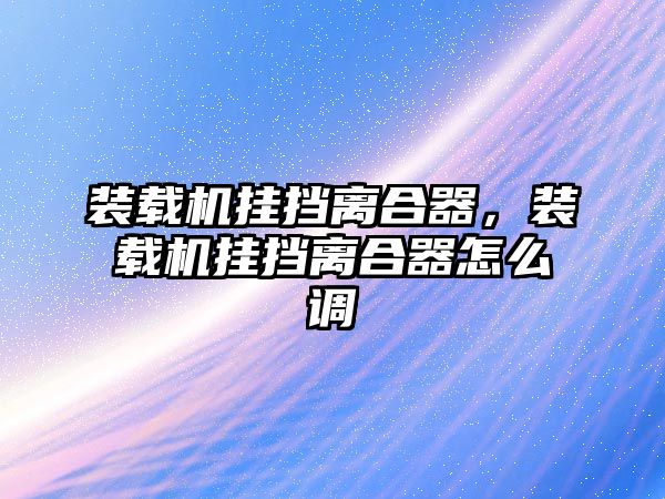 裝載機(jī)掛擋離合器，裝載機(jī)掛擋離合器怎么調(diào)