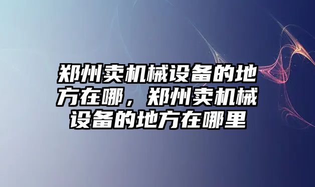 鄭州賣機(jī)械設(shè)備的地方在哪，鄭州賣機(jī)械設(shè)備的地方在哪里