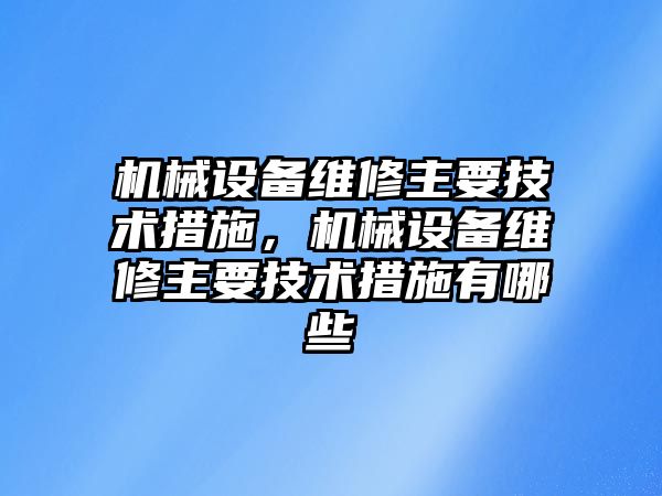 機械設備維修主要技術措施，機械設備維修主要技術措施有哪些