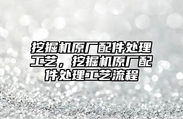 挖掘機原廠配件處理工藝，挖掘機原廠配件處理工藝流程